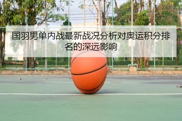 国羽男单内战最新战况分析对奥运积分排名的深远影响