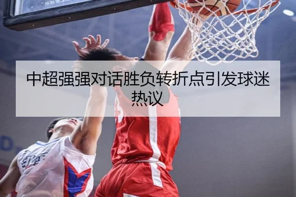 中超强强对话胜负转折点引发球迷热议